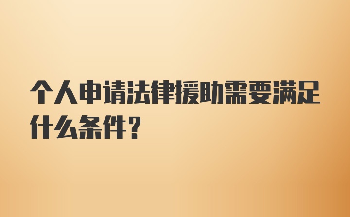 个人申请法律援助需要满足什么条件？