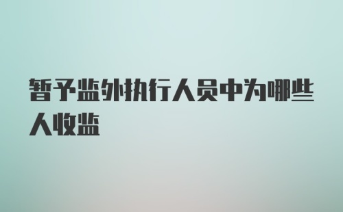 暂予监外执行人员中为哪些人收监