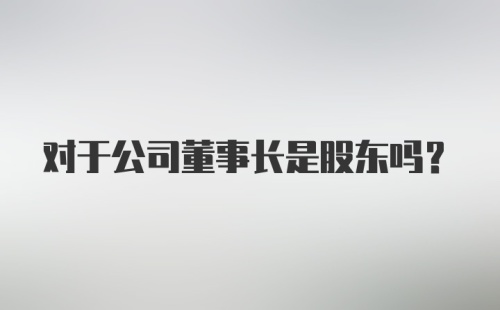 对于公司董事长是股东吗?