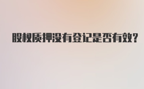 股权质押没有登记是否有效？