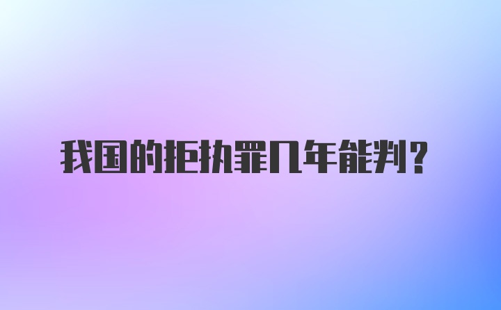 我国的拒执罪几年能判？