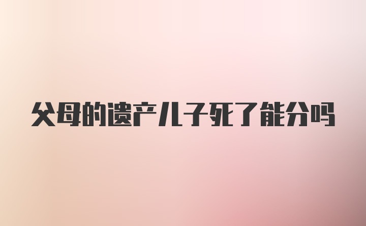 父母的遗产儿子死了能分吗