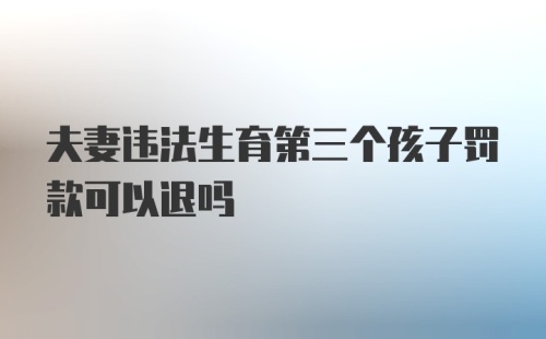 夫妻违法生育第三个孩子罚款可以退吗