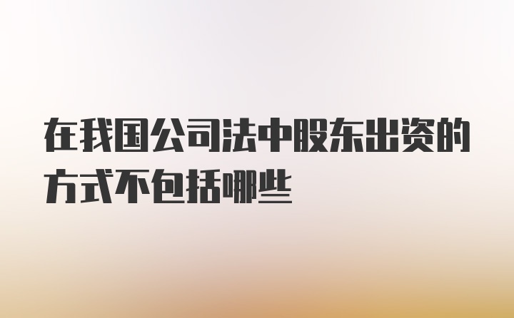 在我国公司法中股东出资的方式不包括哪些