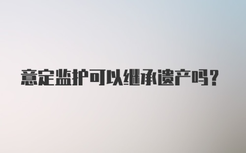 意定监护可以继承遗产吗？