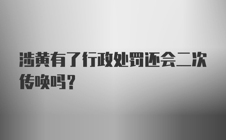 涉黄有了行政处罚还会二次传唤吗？