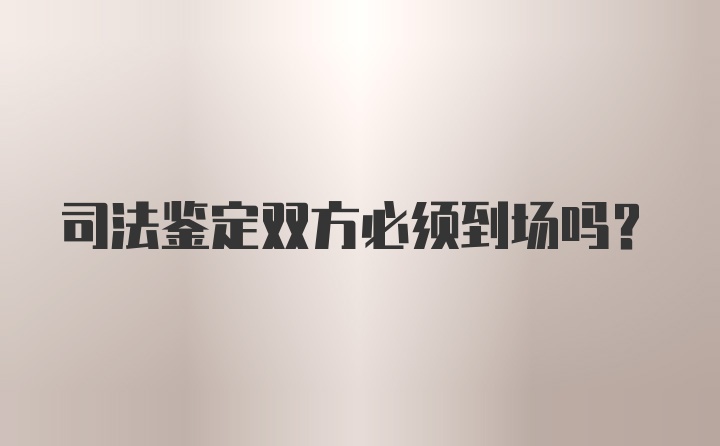 司法鉴定双方必须到场吗？