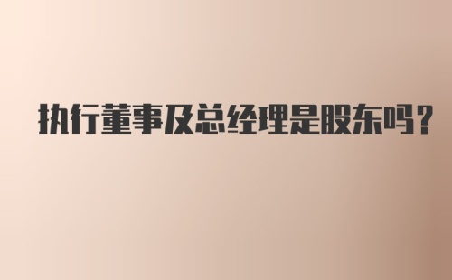 执行董事及总经理是股东吗？