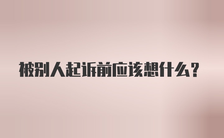 被别人起诉前应该想什么？