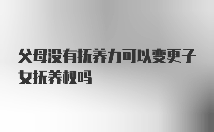 父母没有抚养力可以变更子女抚养权吗