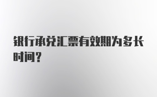 银行承兑汇票有效期为多长时间？