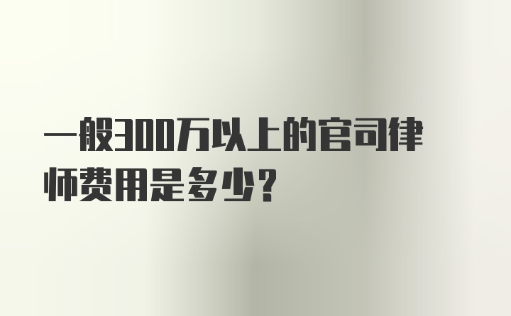 一般300万以上的官司律师费用是多少？