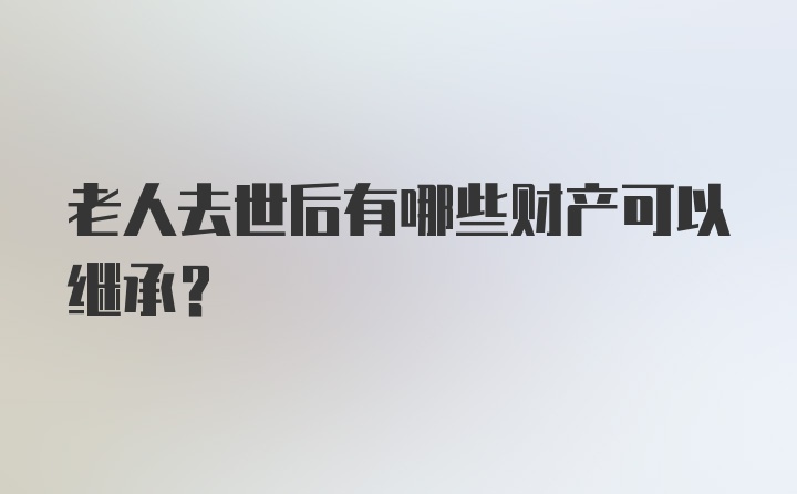 老人去世后有哪些财产可以继承？