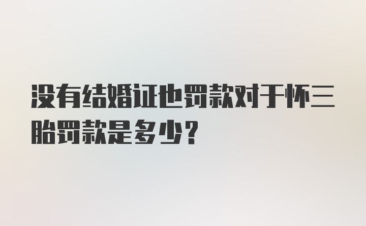 没有结婚证也罚款对于怀三胎罚款是多少？