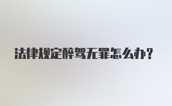 法律规定醉驾无罪怎么办？