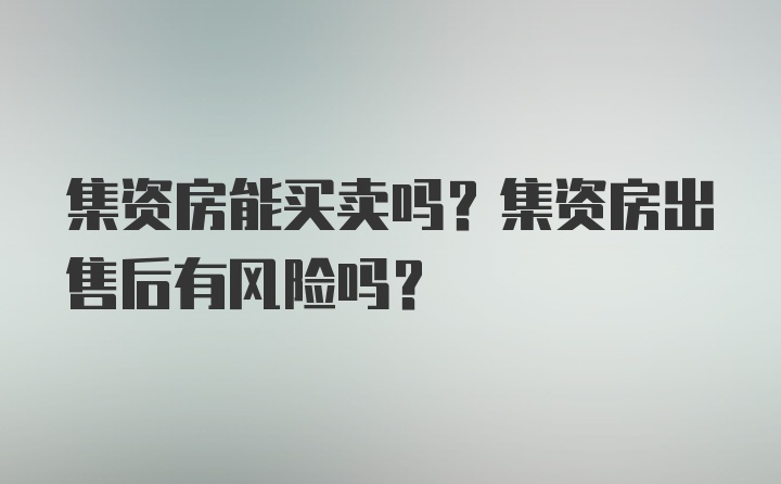 集资房能买卖吗？集资房出售后有风险吗？