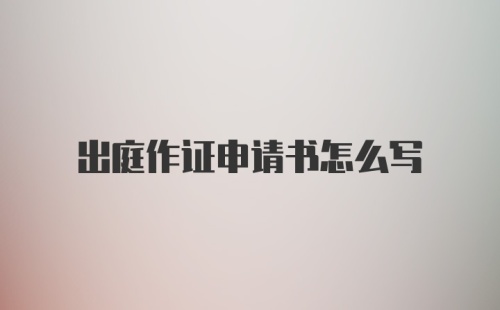 出庭作证申请书怎么写