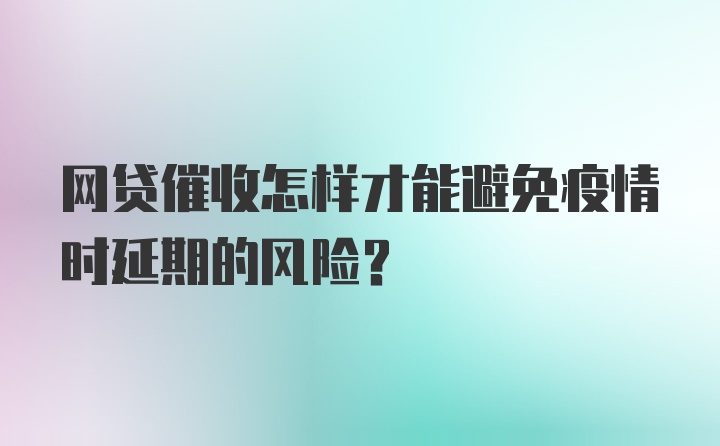 网贷催收怎样才能避免疫情时延期的风险？