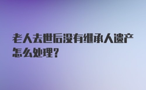 老人去世后没有继承人遗产怎么处理？