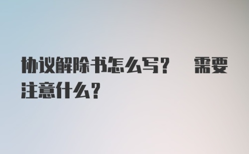 协议解除书怎么写? 需要注意什么?