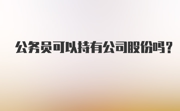 公务员可以持有公司股份吗？