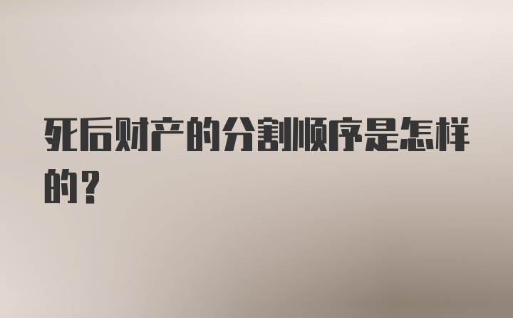 死后财产的分割顺序是怎样的?