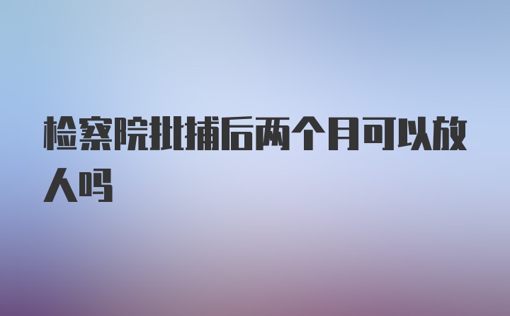 检察院批捕后两个月可以放人吗