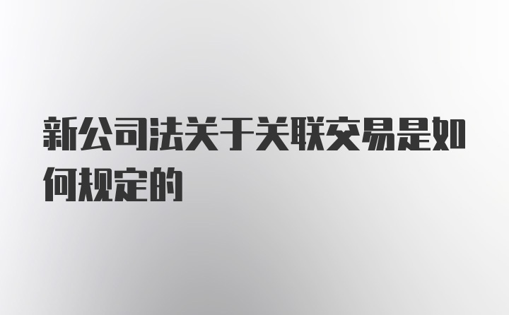 新公司法关于关联交易是如何规定的