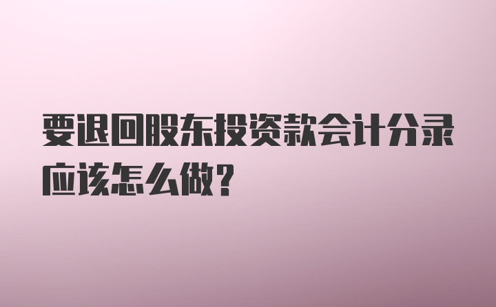 要退回股东投资款会计分录应该怎么做？