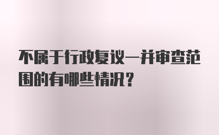 不属于行政复议一并审查范围的有哪些情况？