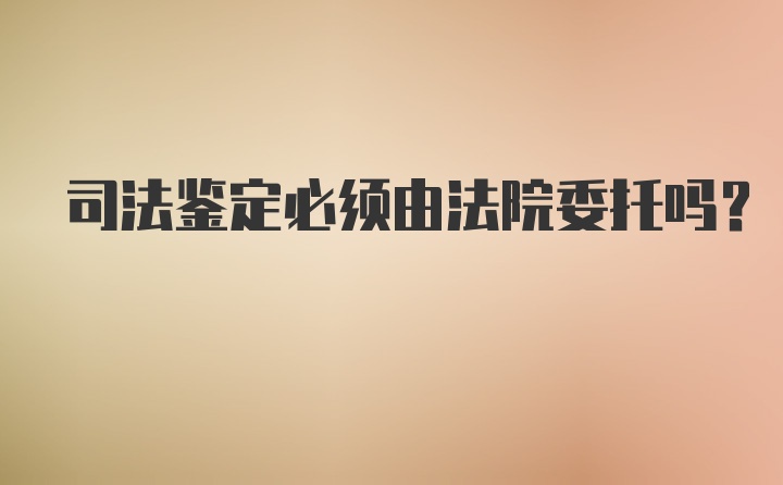 司法鉴定必须由法院委托吗？