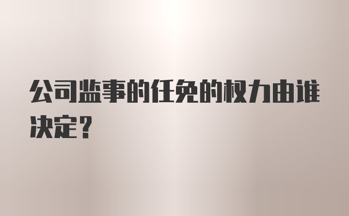 公司监事的任免的权力由谁决定？