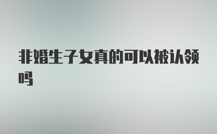 非婚生子女真的可以被认领吗