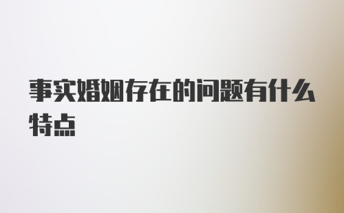 事实婚姻存在的问题有什么特点