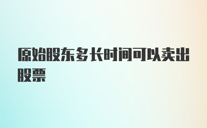 原始股东多长时间可以卖出股票