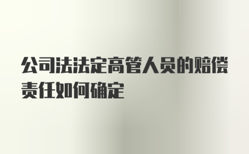 公司法法定高管人员的赔偿责任如何确定