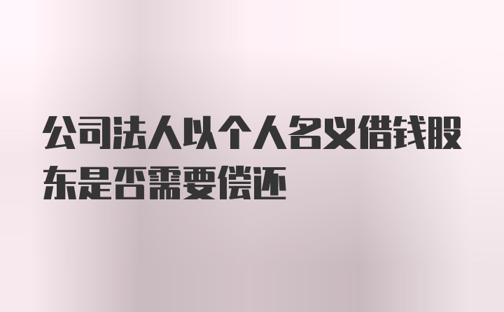 公司法人以个人名义借钱股东是否需要偿还