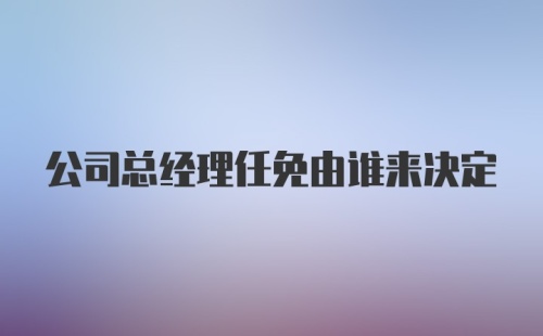 公司总经理任免由谁来决定