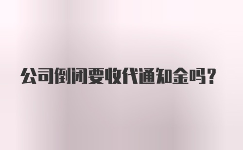 公司倒闭要收代通知金吗？