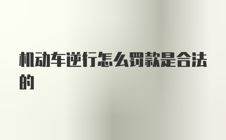 机动车逆行怎么罚款是合法的