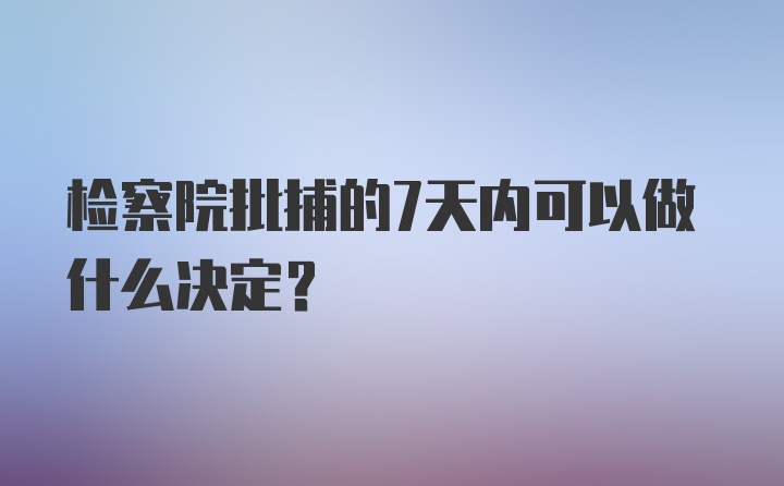 检察院批捕的7天内可以做什么决定？