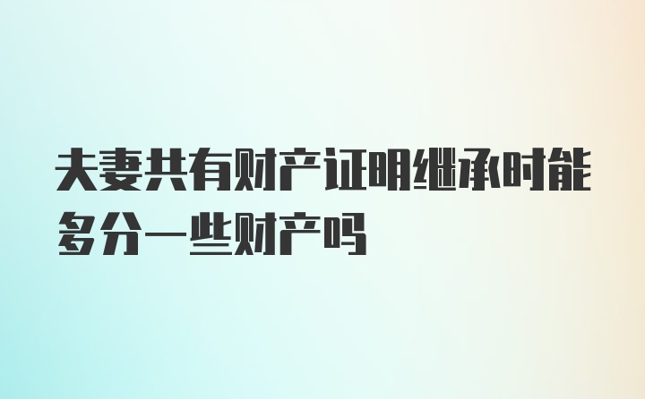 夫妻共有财产证明继承时能多分一些财产吗