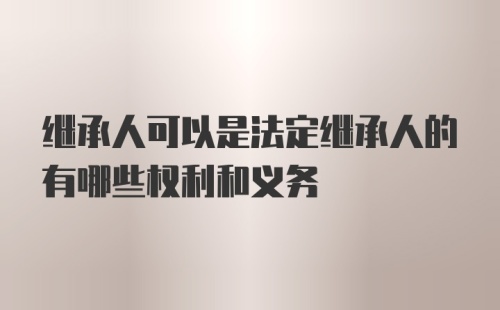 继承人可以是法定继承人的有哪些权利和义务