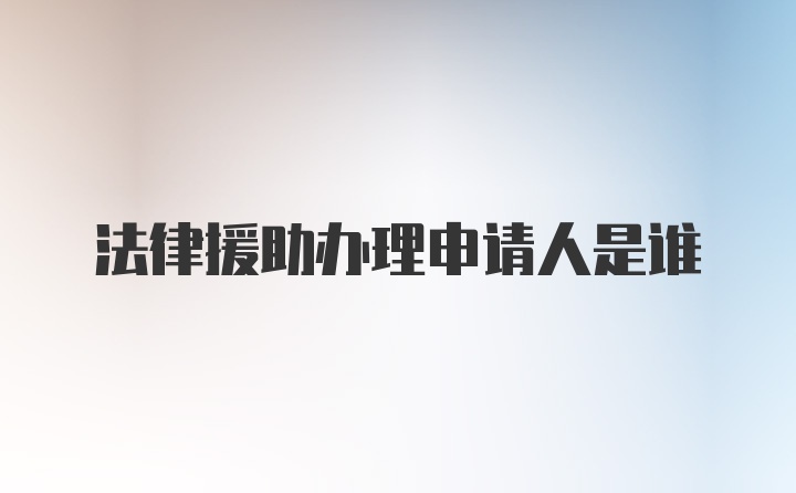 法律援助办理申请人是谁