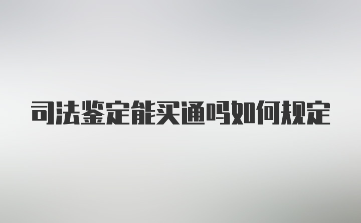 司法鉴定能买通吗如何规定