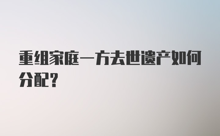 重组家庭一方去世遗产如何分配？