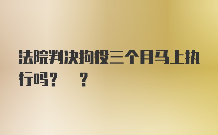 法院判决拘役三个月马上执行吗? ?