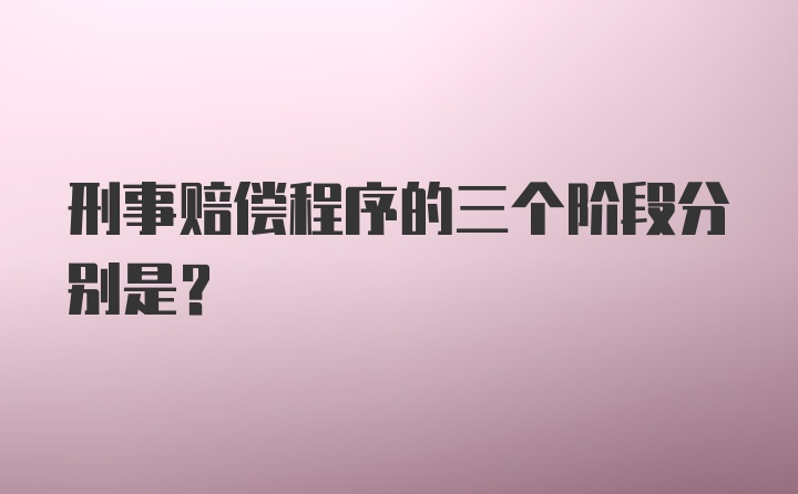 刑事赔偿程序的三个阶段分别是?