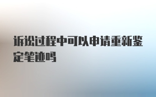 诉讼过程中可以申请重新鉴定笔迹吗