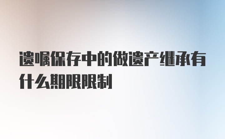 遗嘱保存中的做遗产继承有什么期限限制